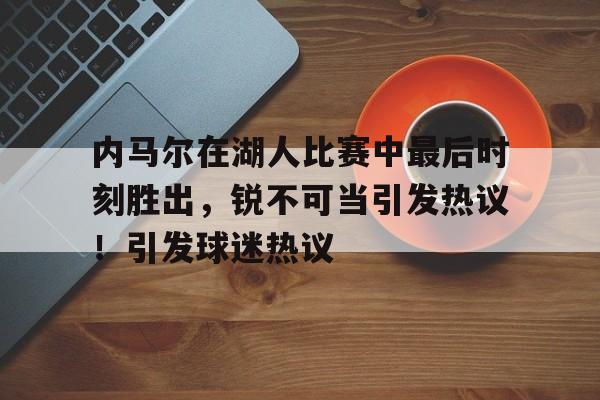开云体育-内马尔在湖人比赛中最后时刻胜出，锐不可当引发热议！引发球迷热议的简单介绍